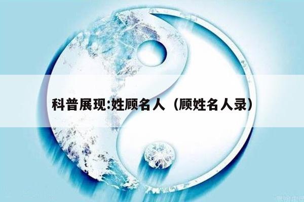 科普展现:姓顾名人（顾姓名人录）