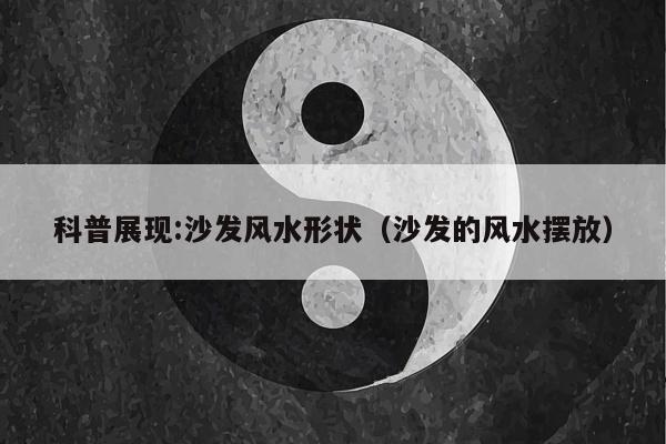科普展现:沙发风水形状（沙发的风水摆放）