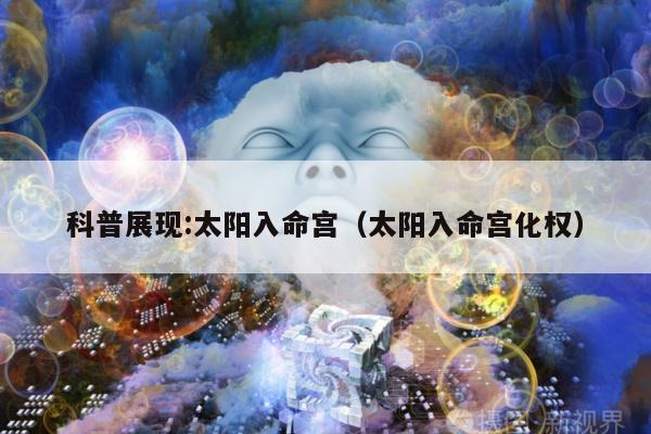 科普展现:太阳入命宫（太阳入命宫化权）