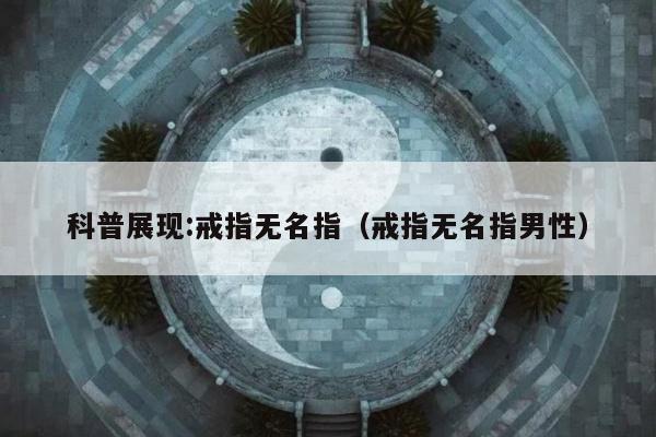 科普展现:戒指无名指（戒指无名指男性）