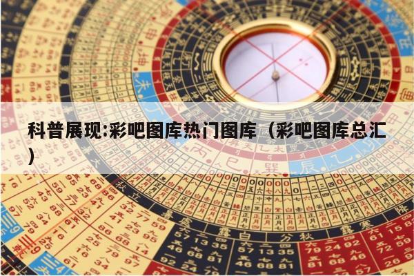 科普展现:彩吧图库热门图库（彩吧图库总汇）