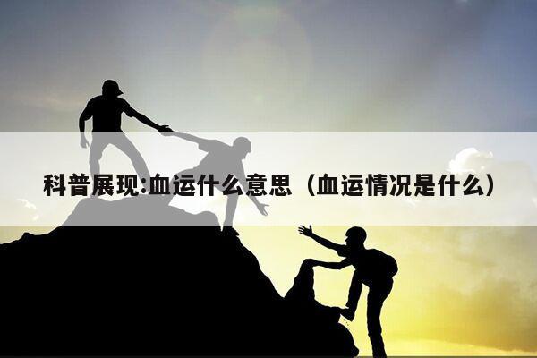 科普展现:血运什么意思（血运情况是什么）