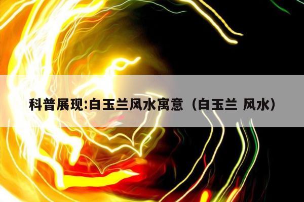 科普展现:白玉兰风水寓意（白玉兰 风水）