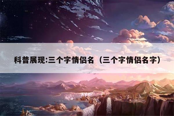 科普展现:三个字情侣名（三个字情侣名字）