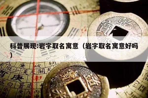 科普展现:岩字取名寓意（岩字取名寓意好吗）