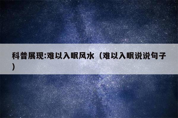 科普展现:难以入眠风水（难以入眠说说句子）